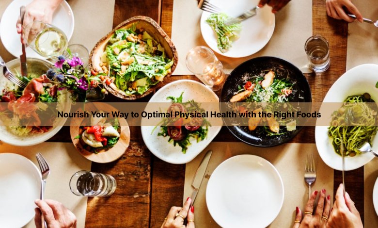 Nourish Your Way to Optimal Physical Health with the Right Foods